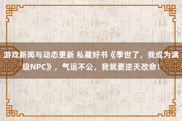 游戏新闻与动态更新 私藏好书《季世了，我成为满级NPC》，气运不公，我就要逆天改命！