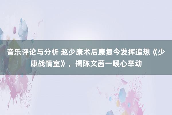 音乐评论与分析 赵少康术后康复今发挥追想《少康战情室》，揭陈文茜一暖心举动