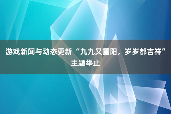 游戏新闻与动态更新 “九九又重阳，岁岁都吉祥”主题举止