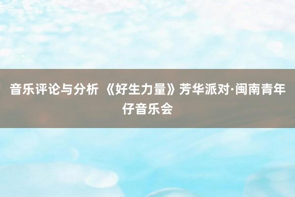 音乐评论与分析 《好生力量》芳华派对·闽南青年仔音乐会