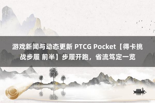 游戏新闻与动态更新 PTCG Pocket【得卡挑战步履 前半】步履开跑，省流笃定一览