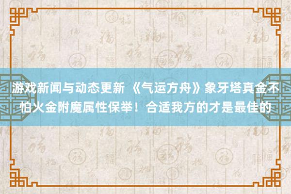 游戏新闻与动态更新 《气运方舟》象牙塔真金不怕火金附魔属性保举！合适我方的才是最佳的