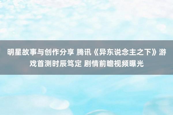 明星故事与创作分享 腾讯《异东说念主之下》游戏首测时辰笃定 剧情前瞻视频曝光