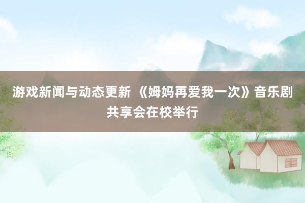 游戏新闻与动态更新 《姆妈再爱我一次》音乐剧共享会在校举行