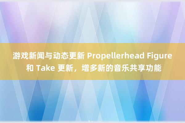 游戏新闻与动态更新 Propellerhead Figure 和 Take 更新，增多新的音乐共享功能