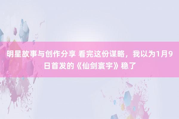 明星故事与创作分享 看完这份谋略，我以为1月9日首发的《仙剑寰宇》稳了