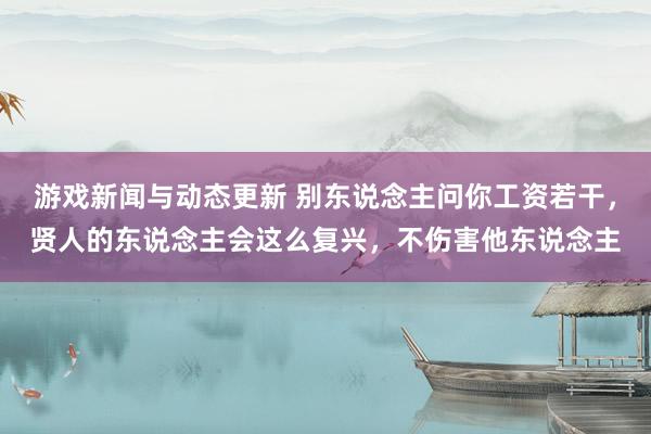 游戏新闻与动态更新 别东说念主问你工资若干，贤人的东说念主会这么复兴，不伤害他东说念主