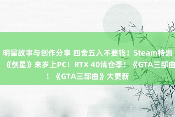 明星故事与创作分享 四舍五入不要钱！Steam特惠0.5折起！《剑星》来岁上PC！RTX 40清仓季！《GTA三部曲》大更新