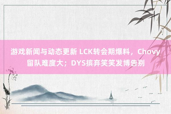 游戏新闻与动态更新 LCK转会期爆料，Chovy留队难度大；DYS摈弃笑笑发博告别