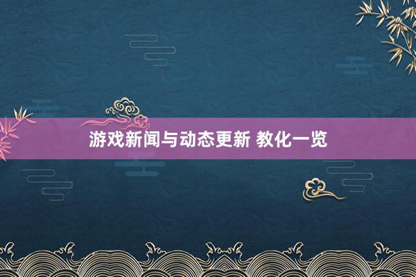 游戏新闻与动态更新 教化一览