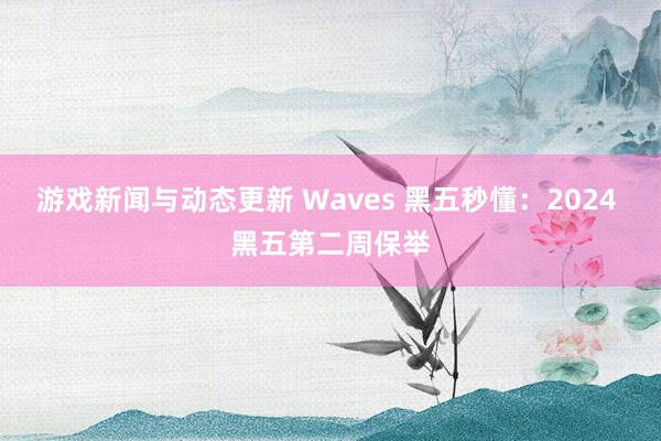 游戏新闻与动态更新 Waves 黑五秒懂：2024 黑五第二周保举