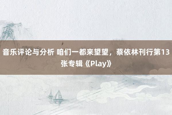 音乐评论与分析 咱们一都来望望，蔡依林刊行第13张专辑《Play》