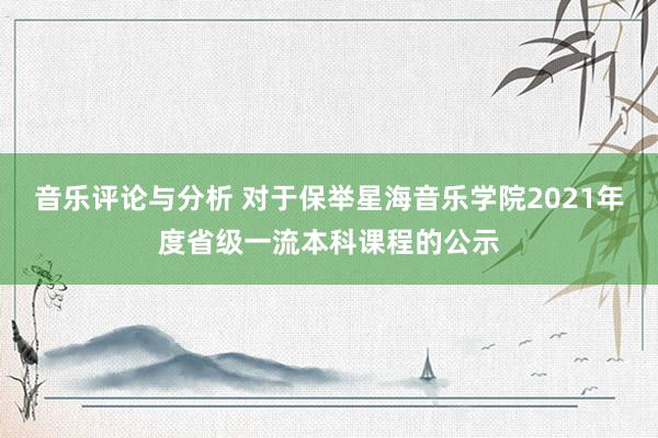 音乐评论与分析 对于保举星海音乐学院2021年度省级一流本科课程的公示