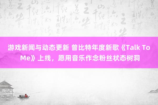 游戏新闻与动态更新 曾比特年度新歌《Talk To Me》上线，愿用音乐作念粉丝状态树洞