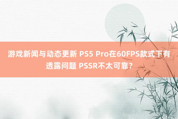 游戏新闻与动态更新 PS5 Pro在60FPS款式下有透露问题 PSSR不太可靠？