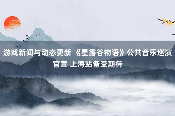 游戏新闻与动态更新 《星露谷物语》公共音乐巡演官宣 上海站备受期待