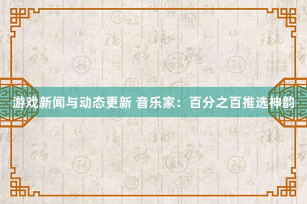 游戏新闻与动态更新 音乐家：百分之百推选神韵