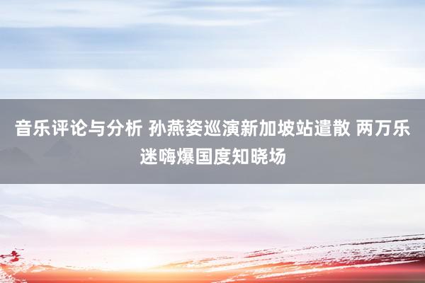 音乐评论与分析 孙燕姿巡演新加坡站遣散 两万乐迷嗨爆国度知晓场