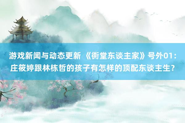 游戏新闻与动态更新 《衖堂东谈主家》号外01：庄筱婷跟林栋哲的孩子有怎样的顶配东谈主生？