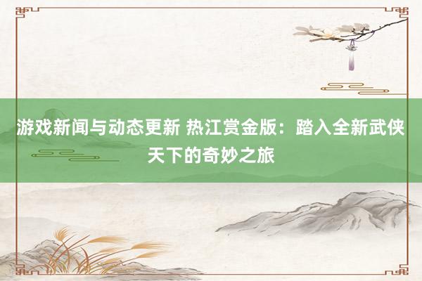 游戏新闻与动态更新 热江赏金版：踏入全新武侠天下的奇妙之旅