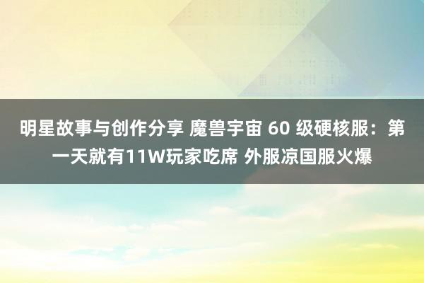 明星故事与创作分享 魔兽宇宙 60 级硬核服：第一天就有11W玩家吃席 外服凉国服火爆