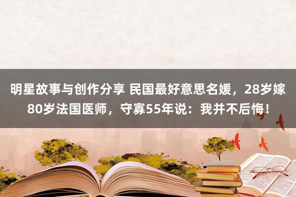 明星故事与创作分享 民国最好意思名媛，28岁嫁80岁法国医师，守寡55年说：我并不后悔！