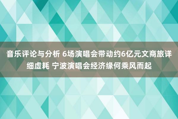 音乐评论与分析 6场演唱会带动约6亿元文商旅详细虚耗 宁波演唱会经济缘何乘风而起