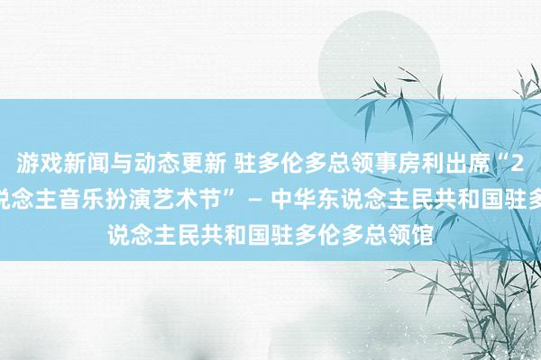 游戏新闻与动态更新 驻多伦多总领事房利出席“2013年华东说念主音乐扮演艺术节” — 中华东说念主民共和国驻多伦多总领馆