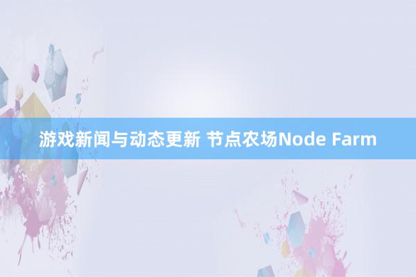 游戏新闻与动态更新 节点农场Node Farm