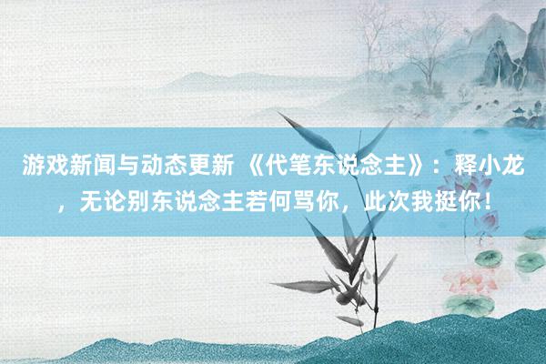 游戏新闻与动态更新 《代笔东说念主》：释小龙，无论别东说念主若何骂你，此次我挺你！