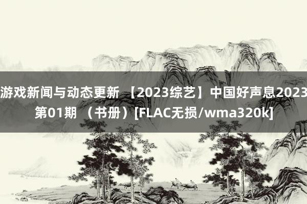 游戏新闻与动态更新 【2023综艺】中国好声息2023第01期 （书册）[FLAC无损/wma320k]