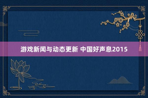 游戏新闻与动态更新 中国好声息2015