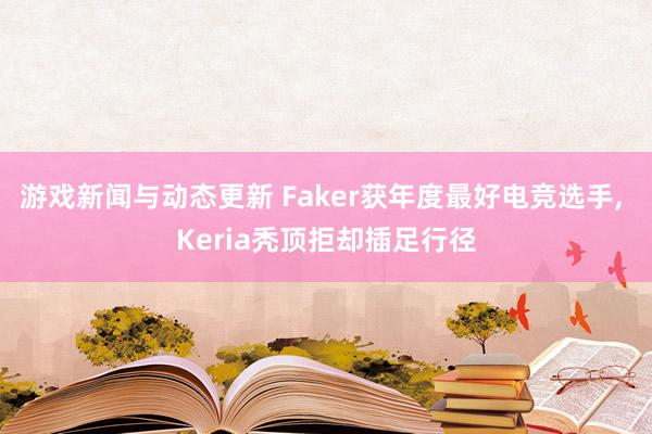 游戏新闻与动态更新 Faker获年度最好电竞选手, Keria秃顶拒却插足行径