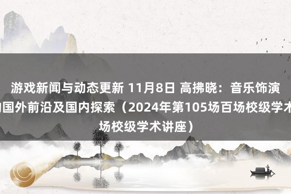 游戏新闻与动态更新 11月8日 高拂晓：音乐饰演询查的国外前沿及国内探索（2024年第105场百场校级学术讲座）