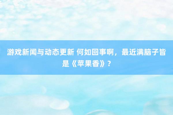 游戏新闻与动态更新 何如回事啊，最近满脑子皆是《苹果香》？