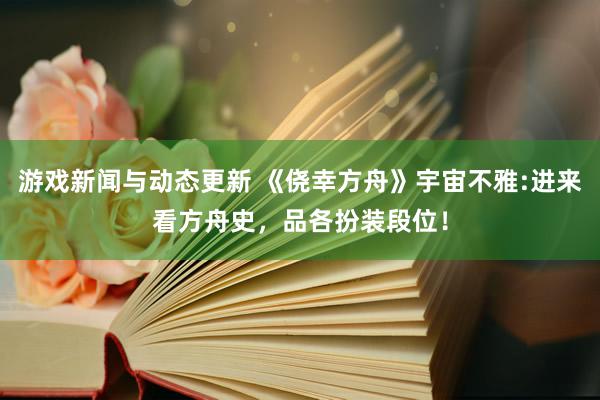 游戏新闻与动态更新 《侥幸方舟》宇宙不雅:进来看方舟史，品各扮装段位！