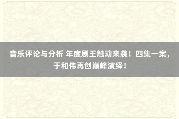 音乐评论与分析 年度剧王触动来袭！四集一案，于和伟再创巅峰演绎！