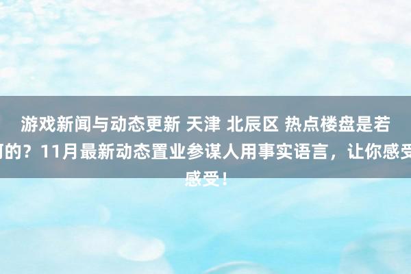 游戏新闻与动态更新 天津 北辰区 热点楼盘是若何的？11月最新动态置业参谋人用事实语言，让你感受！