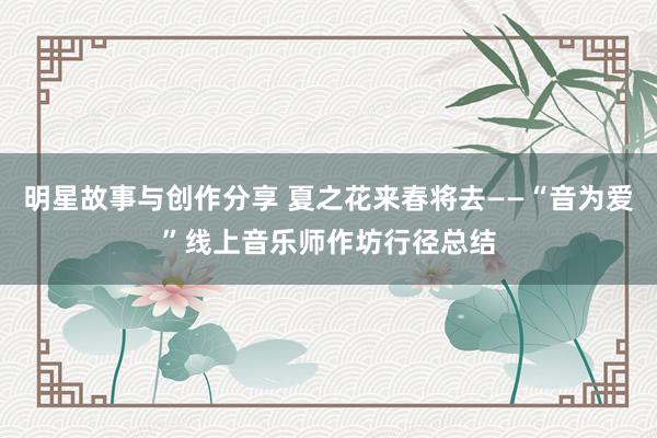 明星故事与创作分享 夏之花来春将去——“音为爱”线上音乐师作坊行径总结