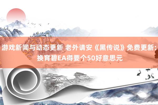 游戏新闻与动态更新 老外请安《黑传说》免费更新: 换育碧EA得要个50好意思元