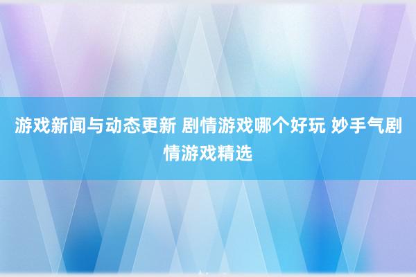 游戏新闻与动态更新 剧情游戏哪个好玩 妙手气剧情游戏精选