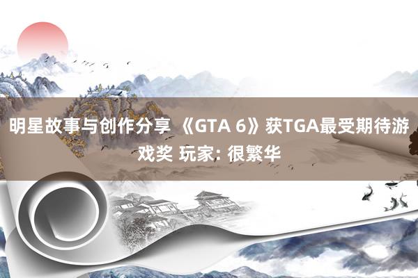 明星故事与创作分享 《GTA 6》获TGA最受期待游戏奖 玩家: 很繁华