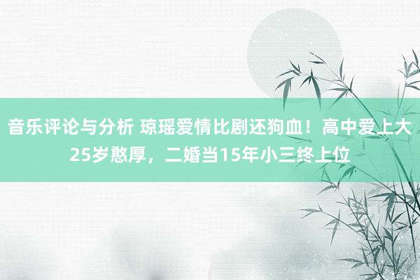 音乐评论与分析 琼瑶爱情比剧还狗血！高中爱上大25岁憨厚，二婚当15年小三终上位