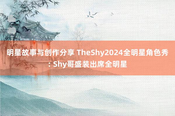 明星故事与创作分享 TheShy2024全明星角色秀: Shy哥盛装出席全明星