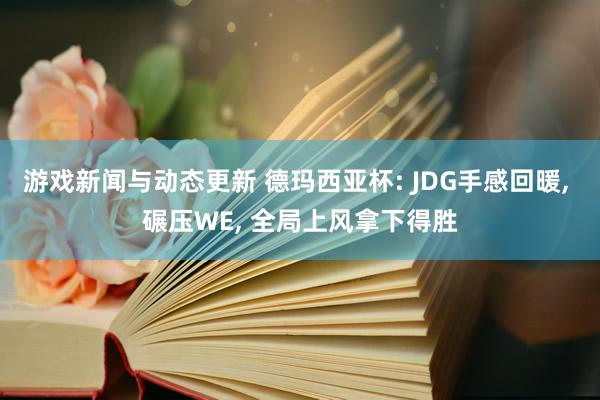 游戏新闻与动态更新 德玛西亚杯: JDG手感回暖, 碾压WE, 全局上风拿下得胜