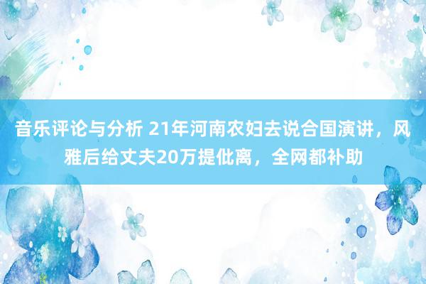 音乐评论与分析 21年河南农妇去说合国演讲，风雅后给丈夫20万提仳离，全网都补助