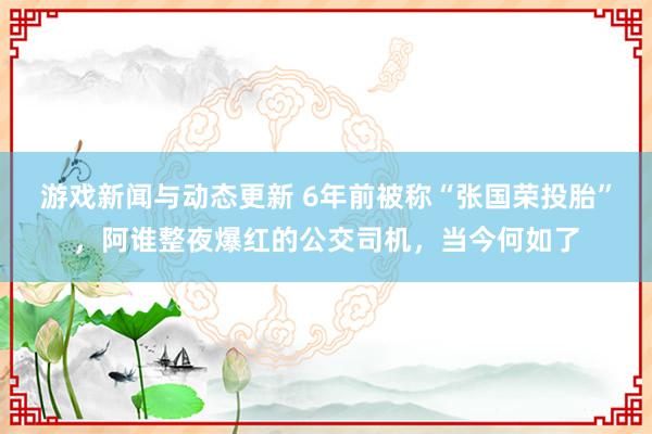 游戏新闻与动态更新 6年前被称“张国荣投胎”，阿谁整夜爆红的公交司机，当今何如了