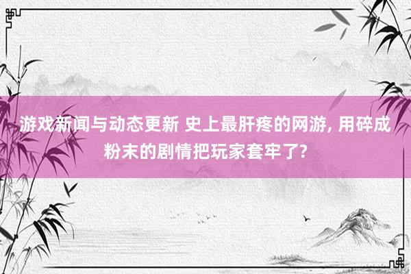 游戏新闻与动态更新 史上最肝疼的网游, 用碎成粉末的剧情把玩家套牢了?