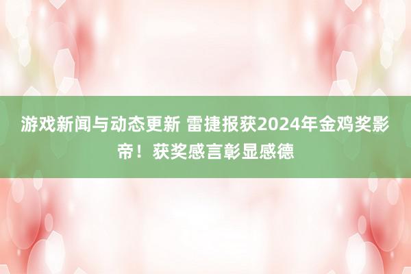 游戏新闻与动态更新 雷捷报获2024年金鸡奖影帝！获奖感言彰显感德