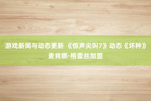 游戏新闻与动态更新 《惊声尖叫7》动态《坏种》麦肯娜·格蕾丝加盟